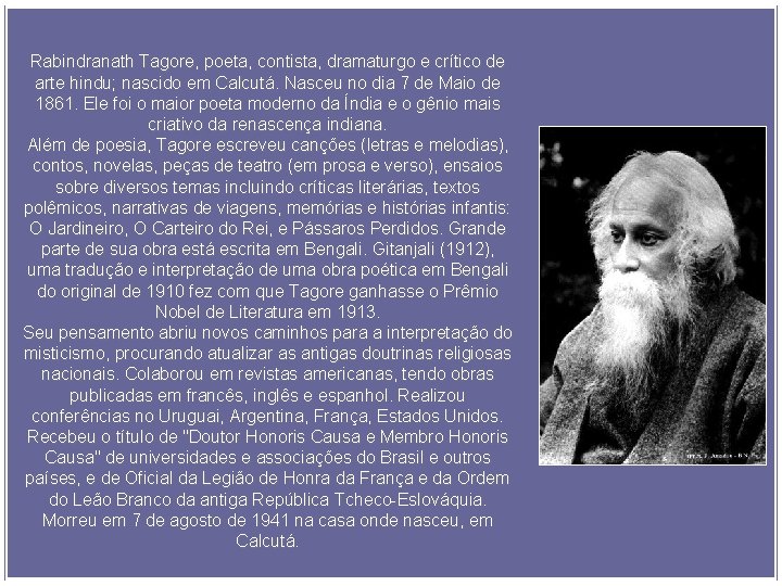 Rabindranath Tagore, poeta, contista, dramaturgo e crítico de arte hindu; nascido em Calcutá. Nasceu