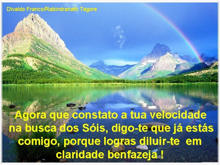 Divaldo Franco/Rabindranath Tagore Agora que constato a tua velocidade na busca dos Sóis, digo-te