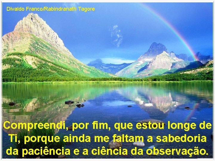 Divaldo Franco/Rabindranath Tagore Compreendi, por fim, que estou longe de Ti, porque ainda me