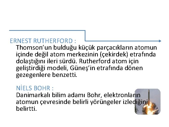 ERNEST RUTHERFORD : Thomson’un bulduğu küçük parçacıkların atomun içinde değil atom merkezinin (çekirdek) etrafında