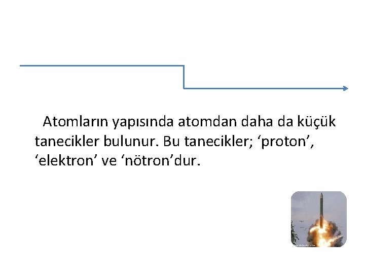 Atomların yapısında atomdan daha da küçük tanecikler bulunur. Bu tanecikler; ‘proton’, ‘elektron’ ve ‘nötron’dur.