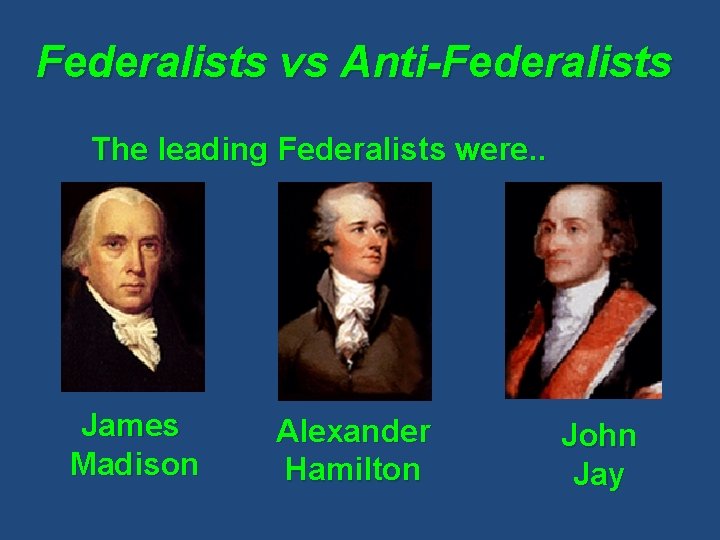 Federalists vs Anti-Federalists The leading Federalists were. . James Madison Alexander Hamilton John Jay
