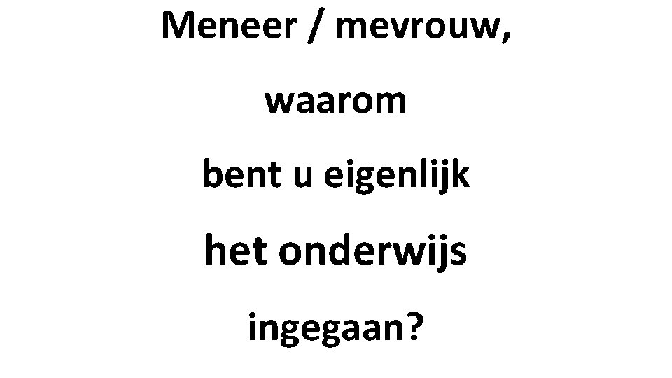 Meneer / mevrouw, waarom bent u eigenlijk het onderwijs ingegaan? 