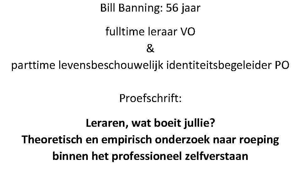 Bill Banning: 56 jaar fulltime leraar VO & parttime levensbeschouwelijk identiteitsbegeleider PO Proefschrift: Leraren,