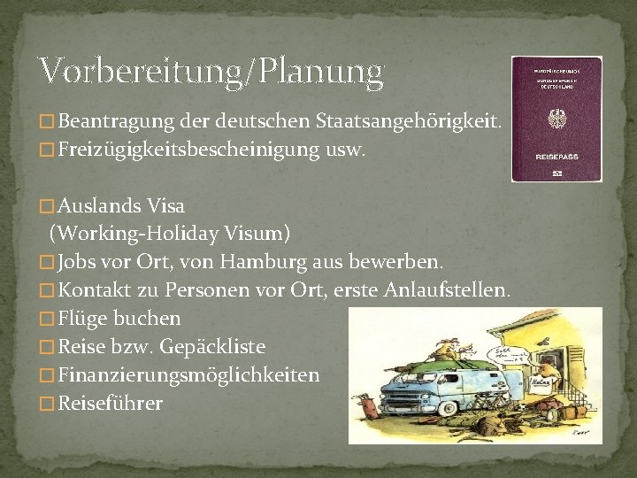 Vorbereitung/Planung � Beantragung der deutschen Staatsangehörigkeit. � Freizügigkeitsbescheinigung usw. � Auslands Visa (Working-Holiday Visum)