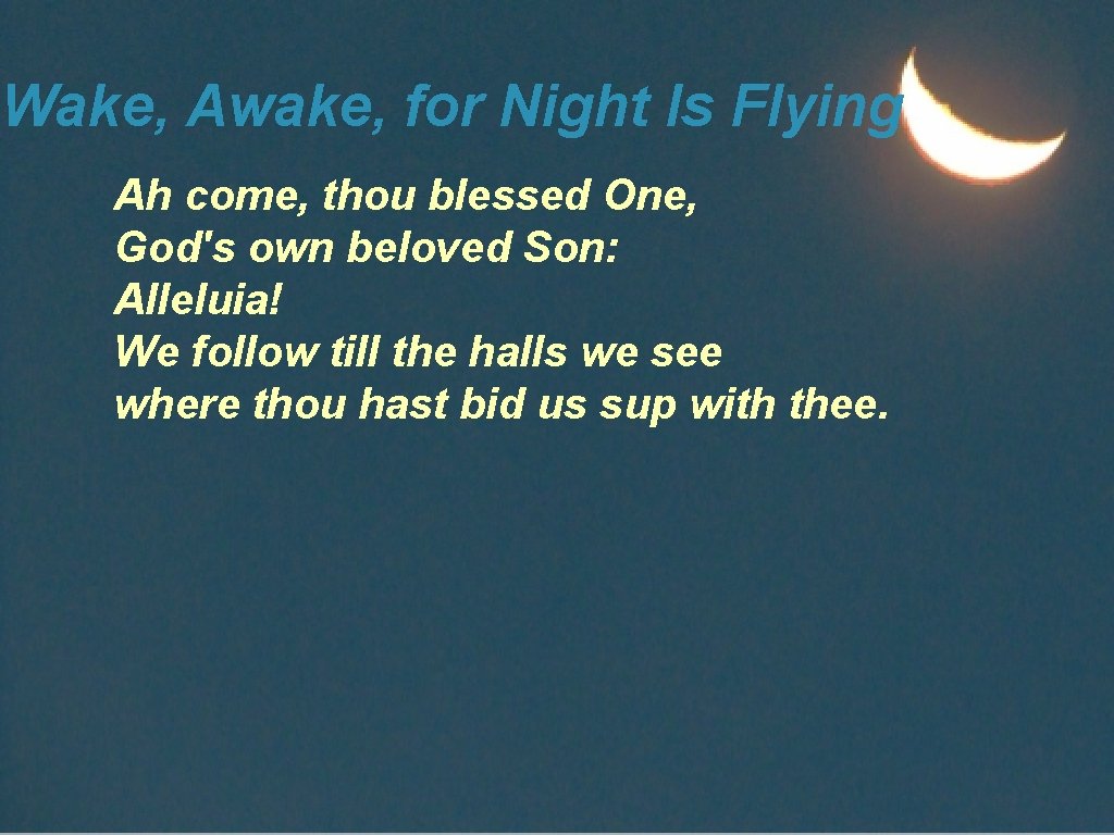 Wake, Awake, for Night Is Flying Ah come, thou blessed One, God's own beloved