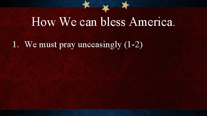 How We can bless America. 1. We must pray unceasingly (1 -2) 