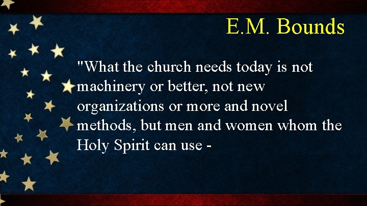 E. M. Bounds "What the church needs today is not machinery or better, not