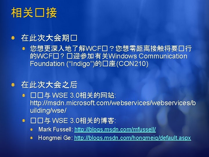 相关�接 在此次大会期� 您想更深入地了解WCF�？您想零距离接触将要�行 的WCF� ? �迎参加 有关Windows Communication Foundation (“Indigo”)的�座 (CON 210) 在此次大会之后 ��与