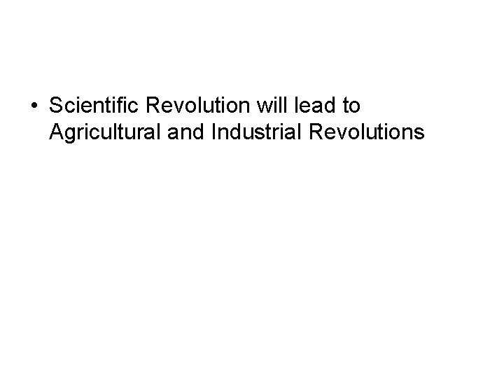  • Scientific Revolution will lead to Agricultural and Industrial Revolutions 