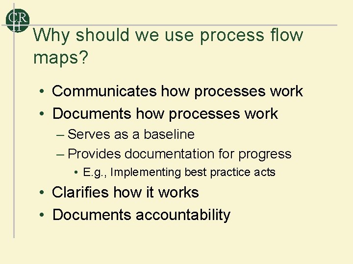 CR H Why should we use process flow maps? • Communicates how processes work