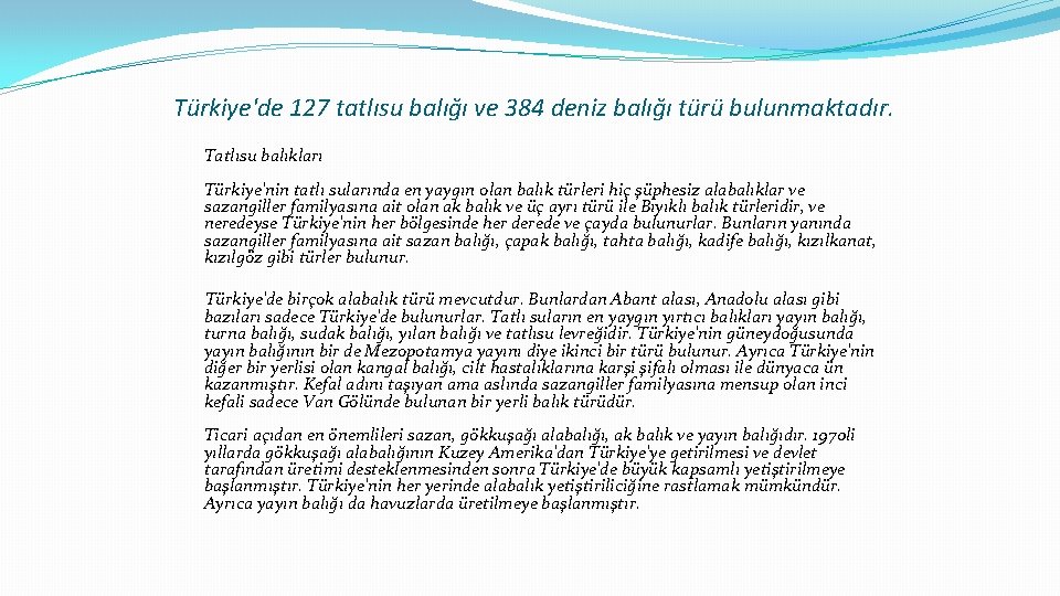 Türkiye'de 127 tatlısu balığı ve 384 deniz balığı türü bulunmaktadır. Tatlısu balıkları Türkiye'nin tatlı