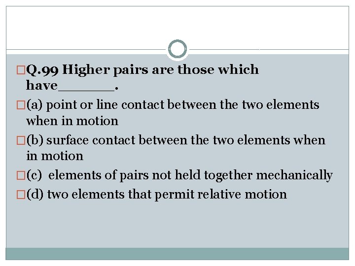 �Q. 99 Higher pairs are those which have______. �(a) point or line contact between