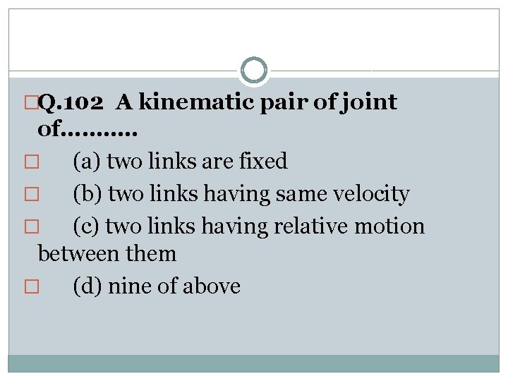 �Q. 102 A kinematic pair of joint of………. . � (a) two links are
