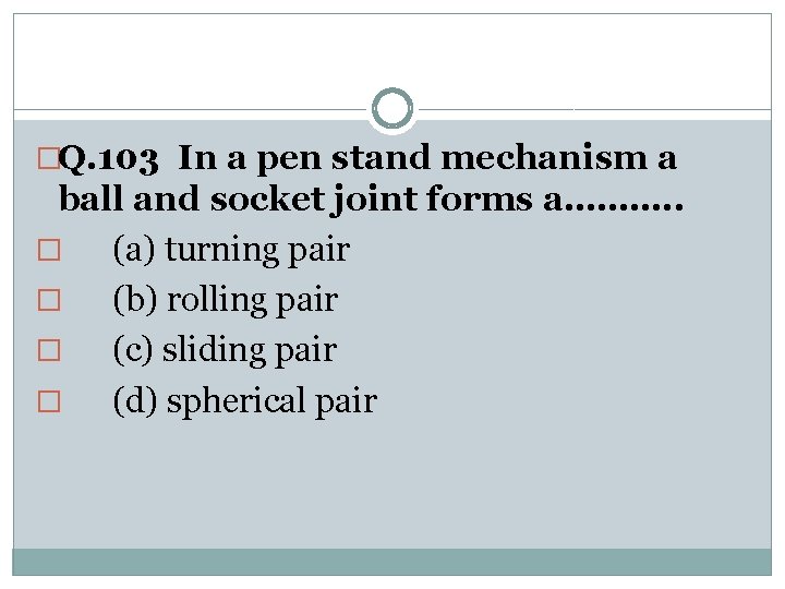 �Q. 103 In a pen stand mechanism a ball and socket joint forms a……….