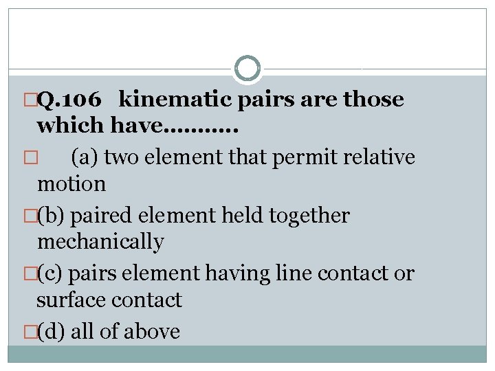 �Q. 106 kinematic pairs are those which have………. . � (a) two element that