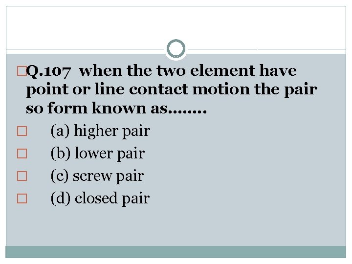 �Q. 107 when the two element have point or line contact motion the pair