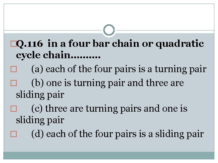 �Q. 116 in a four bar chain or quadratic cycle chain………. � (a) each