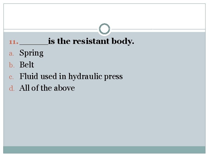 11. _____is the resistant body. a. Spring b. Belt c. Fluid used in hydraulic