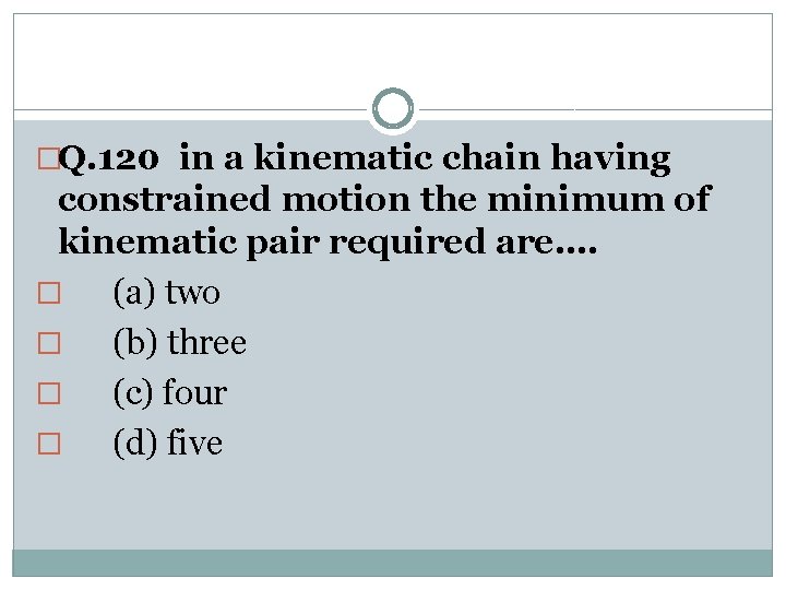 �Q. 120 in a kinematic chain having constrained motion the minimum of kinematic pair