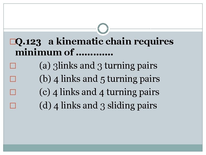 �Q. 123 a kinematic chain requires minimum of …………. � (a) 3 links and