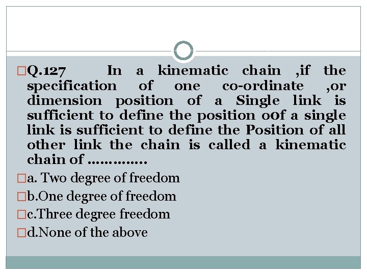 �Q. 127 In a kinematic chain , if the specification of one co-ordinate ,