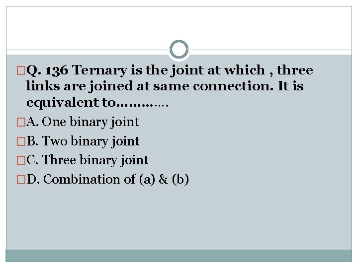 �Q. 136 Ternary is the joint at which , three links are joined at