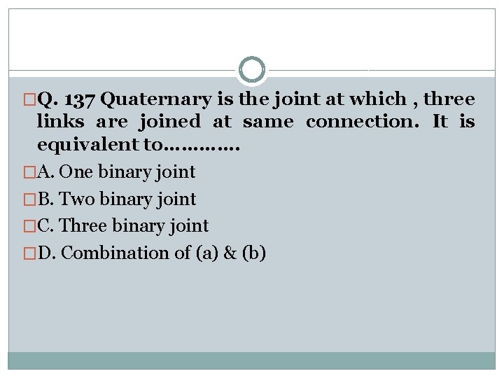 �Q. 137 Quaternary is the joint at which , three links are joined at