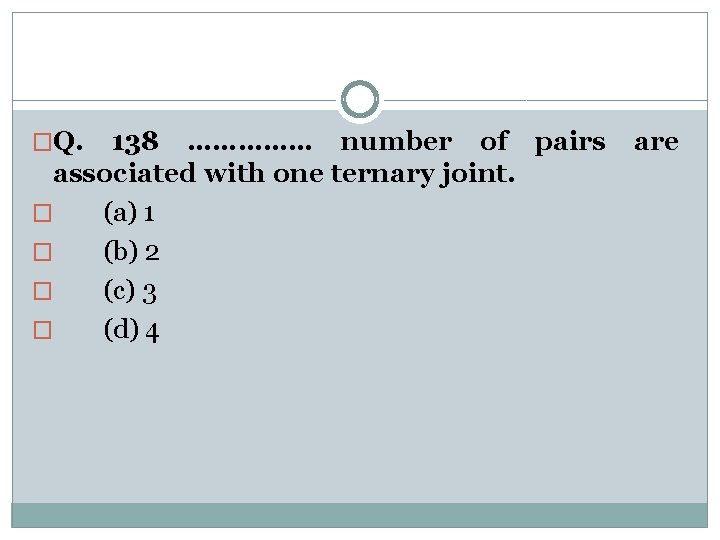 �Q. 138 …………… number of pairs associated with one ternary joint. � (a) 1