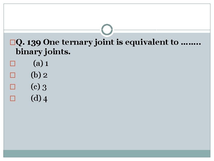 �Q. 139 One ternary joint is equivalent to ……. . binary joints. � (a)