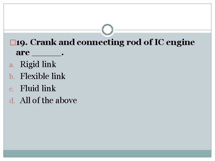 � 19. Crank and connecting rod of IC engine are _____. a. Rigid link