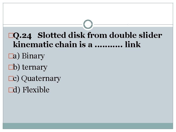 �Q. 24 Slotted disk from double slider kinematic chain is a. . . link