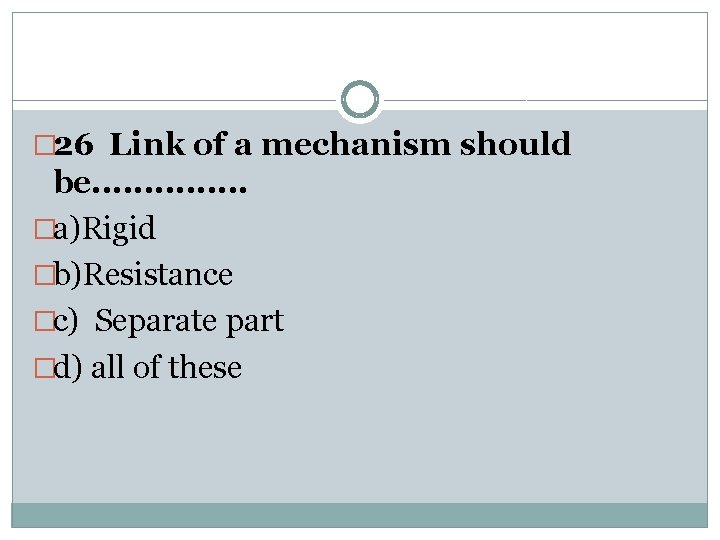 � 26 Link of a mechanism should be. . . . �a)Rigid �b)Resistance �c)