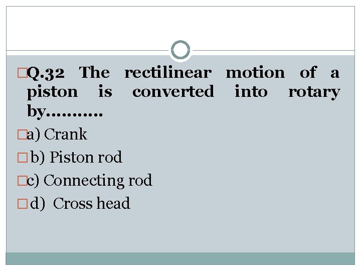 �Q. 32 The rectilinear motion of a piston is converted into rotary by. .