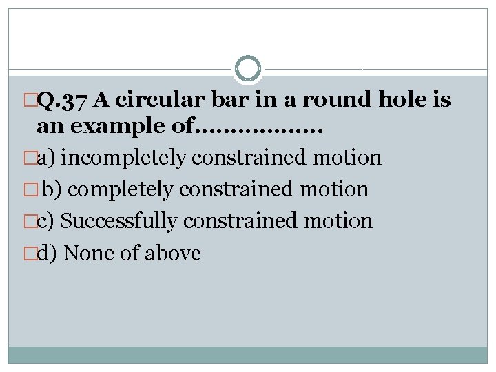 �Q. 37 A circular bar in a round hole is an example of. .