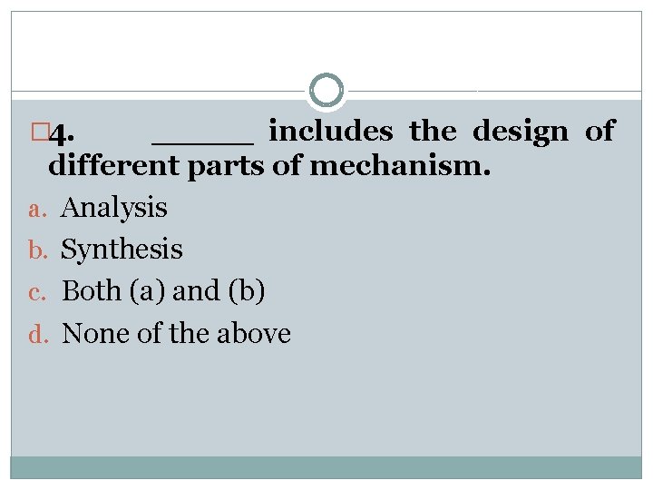 � 4. _____ includes the design of different parts of mechanism. a. Analysis b.