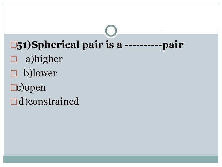 � 51)Spherical pair is a -----pair � a)higher � b)lower �c)open � d)constrained 