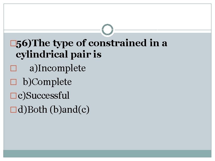 � 56)The type of constrained in a cylindrical pair is � a)Incomplete � b)Complete