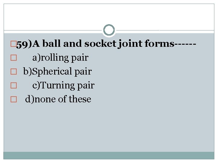 � 59)A ball and socket joint forms------ a)rolling pair � b)Spherical pair � c)Turning