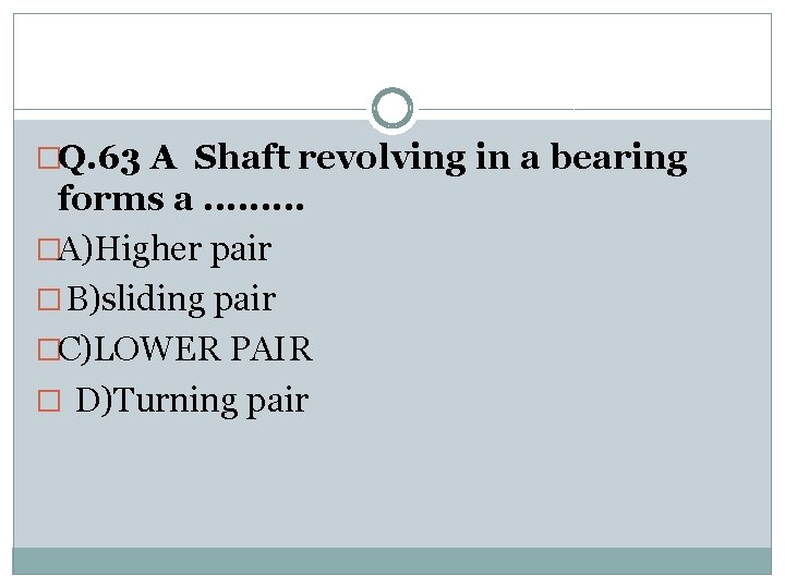 �Q. 63 A Shaft revolving in a bearing forms a. . �A)Higher pair �