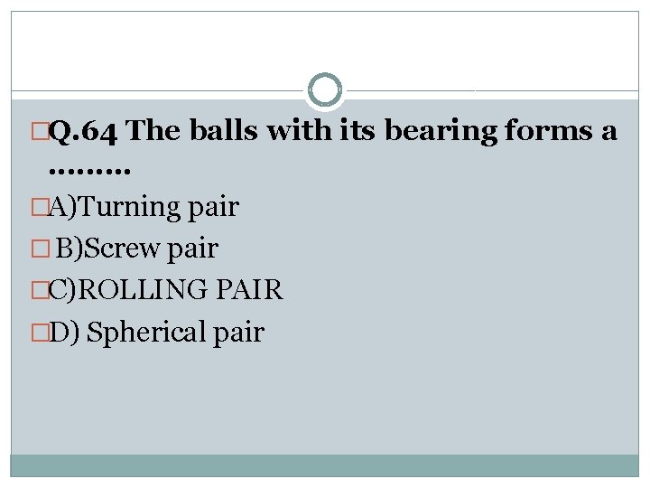 �Q. 64 The balls with its bearing forms a . . �A)Turning pair �