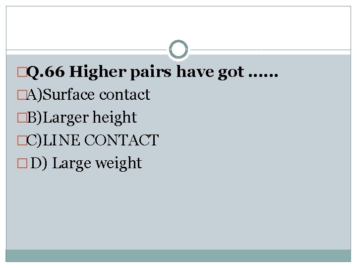 �Q. 66 Higher pairs have got. . . �A)Surface contact �B)Larger height �C)LINE CONTACT