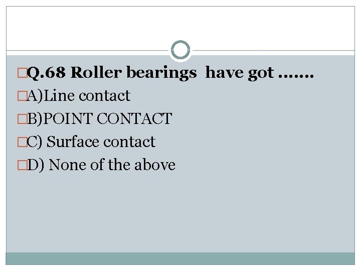 �Q. 68 Roller bearings have got. . . . �A)Line contact �B)POINT CONTACT �C)