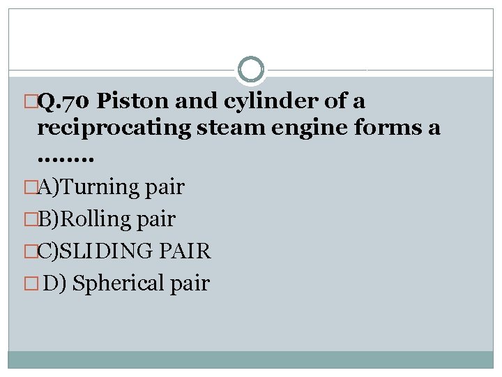 �Q. 70 Piston and cylinder of a reciprocating steam engine forms a. . .