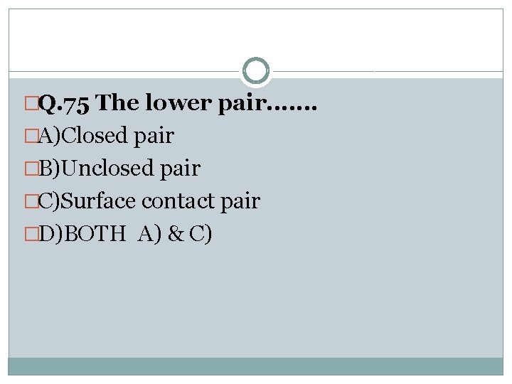 �Q. 75 The lower pair. . . . �A)Closed pair �B)Unclosed pair �C)Surface contact