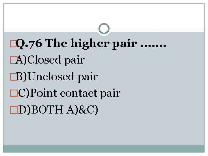 �Q. 76 The higher pair. . . . �A)Closed pair �B)Unclosed pair �C)Point contact