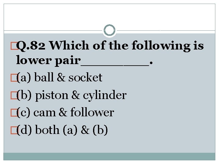 �Q. 82 Which of the following is lower pair____. �(a) ball & socket �(b)