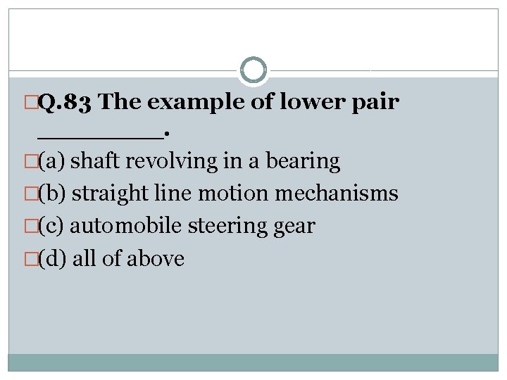 �Q. 83 The example of lower pair ____. �(a) shaft revolving in a bearing