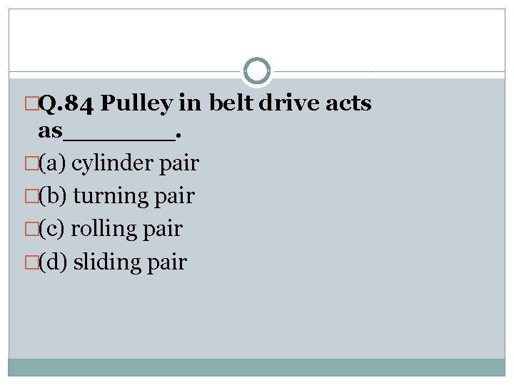 �Q. 84 Pulley in belt drive acts as_______. �(a) cylinder pair �(b) turning pair