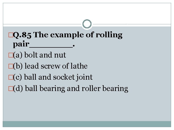 �Q. 85 The example of rolling pair____. �(a) bolt and nut �(b) lead screw